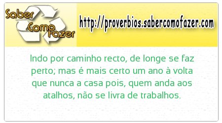 Indo por caminho recto, de longe se faz perto; mas é mais certo um ano à volta que nunca a casa pois, quem anda aos atalhos, não se livra de trabalhos.