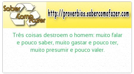 Três coisas destroem o homem: muito falar e pouco saber, muito gastar e pouco ter, muito presumir e pouco valer.