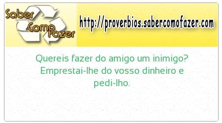 Quereis fazer do amigo um inimigo? Emprestai-lhe do vosso dinheiro e pedi-lho.