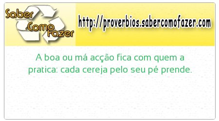 A boa ou má acção fica com quem a pratica: cada cereja pelo seu pé prende.