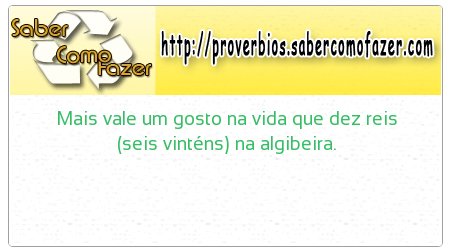 Mais vale um gosto na vida que dez reis (seis vinténs) na algibeira.