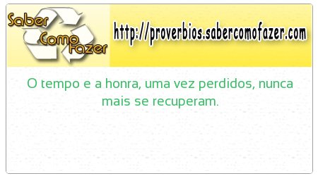 O tempo e a honra, uma vez perdidos, nunca mais se recuperam.