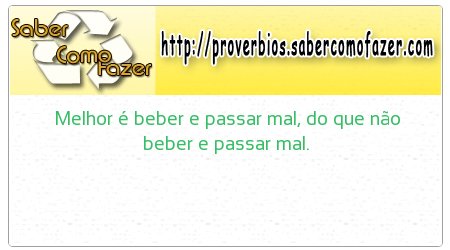 Melhor é beber e passar mal, do que não beber e passar mal.