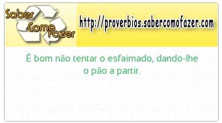 É bom não tentar o esfaimado, dando-lhe o pão a partir.