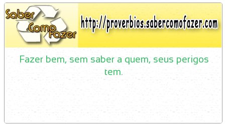 Fazer bem, sem saber a quem, seus perigos tem.